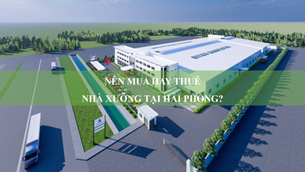 Mua hay thuê nhà xưởng Hải Phòng - Lựa chọn nào tối ưu cho chủ đầu tư?